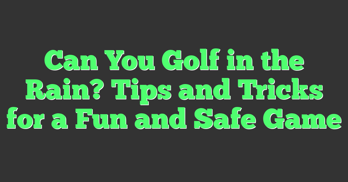 Can You Golf in the Rain? Tips and Tricks for a Fun and Safe Game