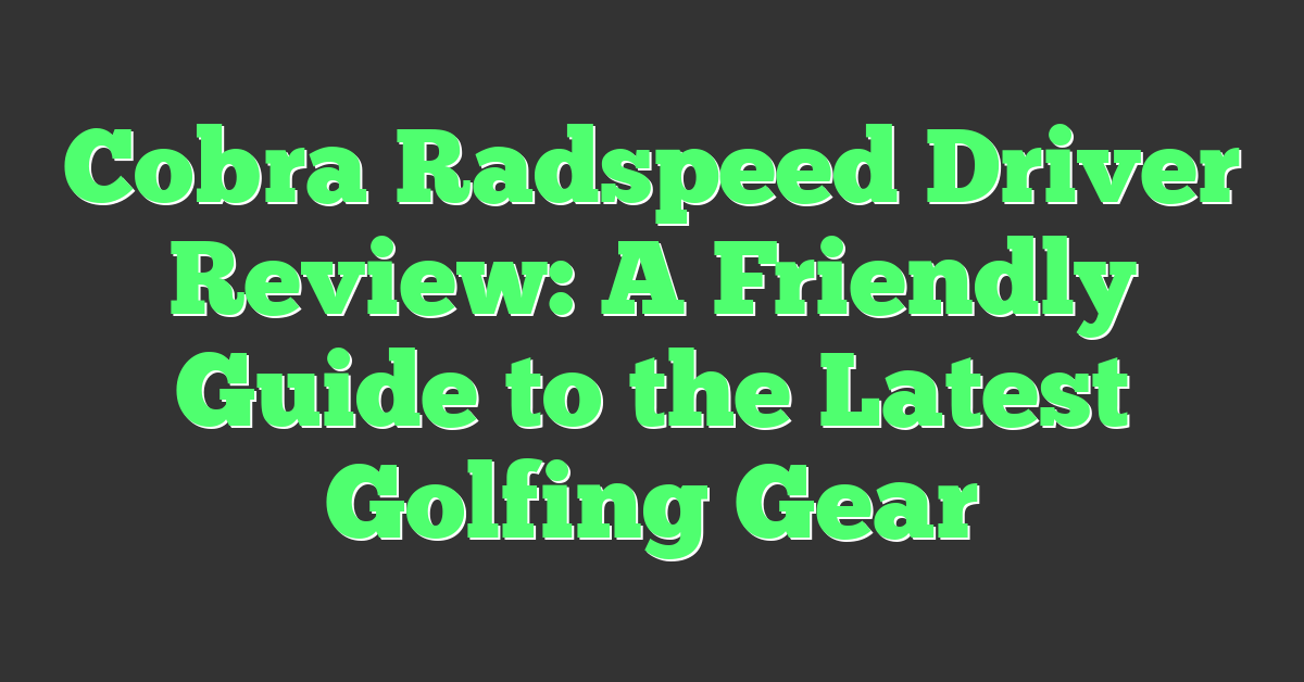 Cobra Radspeed Driver Review: A Friendly Guide to the Latest Golfing Gear