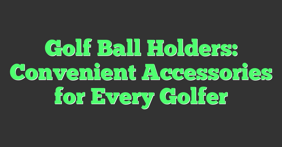 Golf Ball Holders: Convenient Accessories for Every Golfer