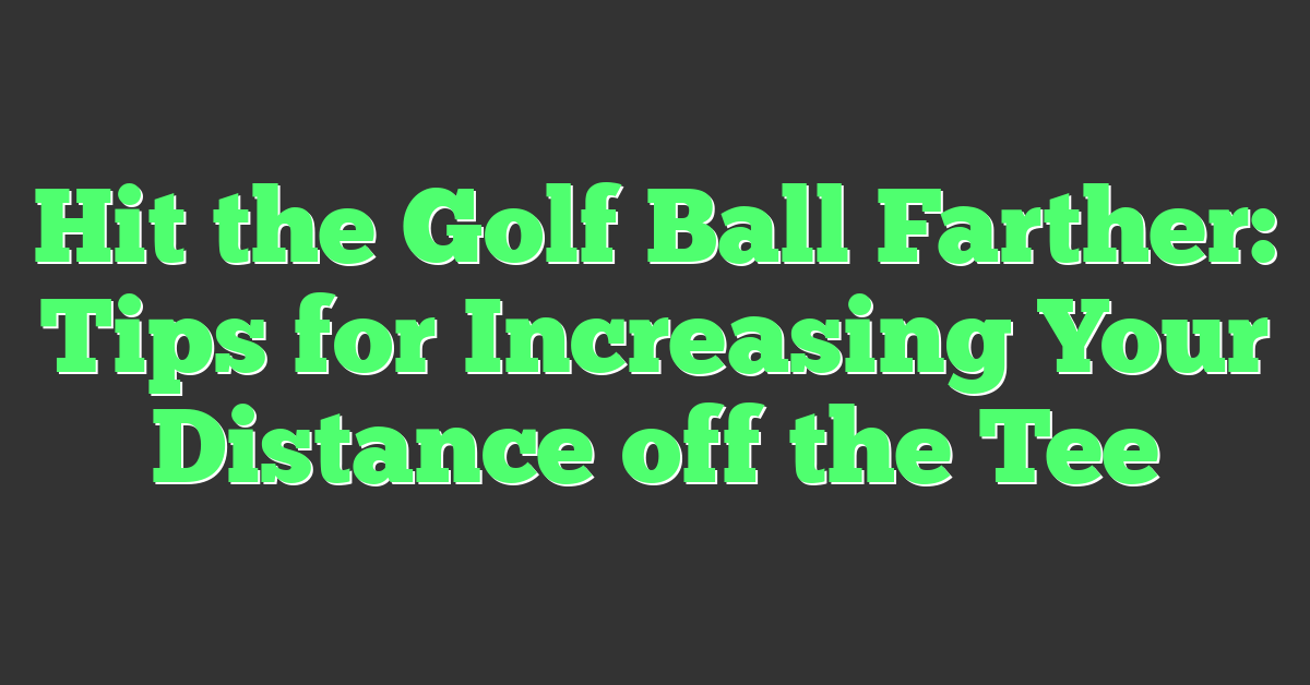 Hit the Golf Ball Farther: Tips for Increasing Your Distance off the Tee