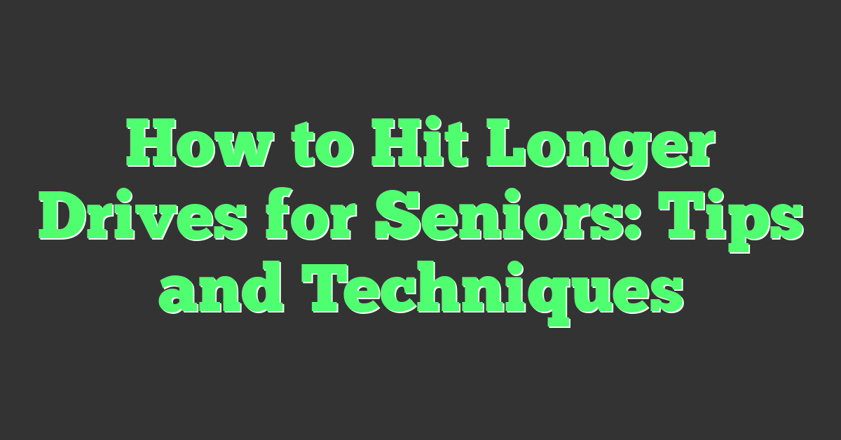 How to Hit Longer Drives for Seniors: Tips and Techniques