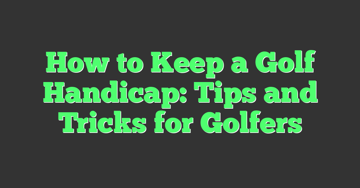 How to Keep a Golf Handicap: Tips and Tricks for Golfers