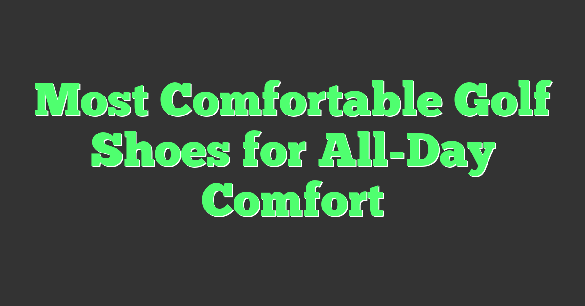 Most Comfortable Golf Shoes for All-Day Comfort