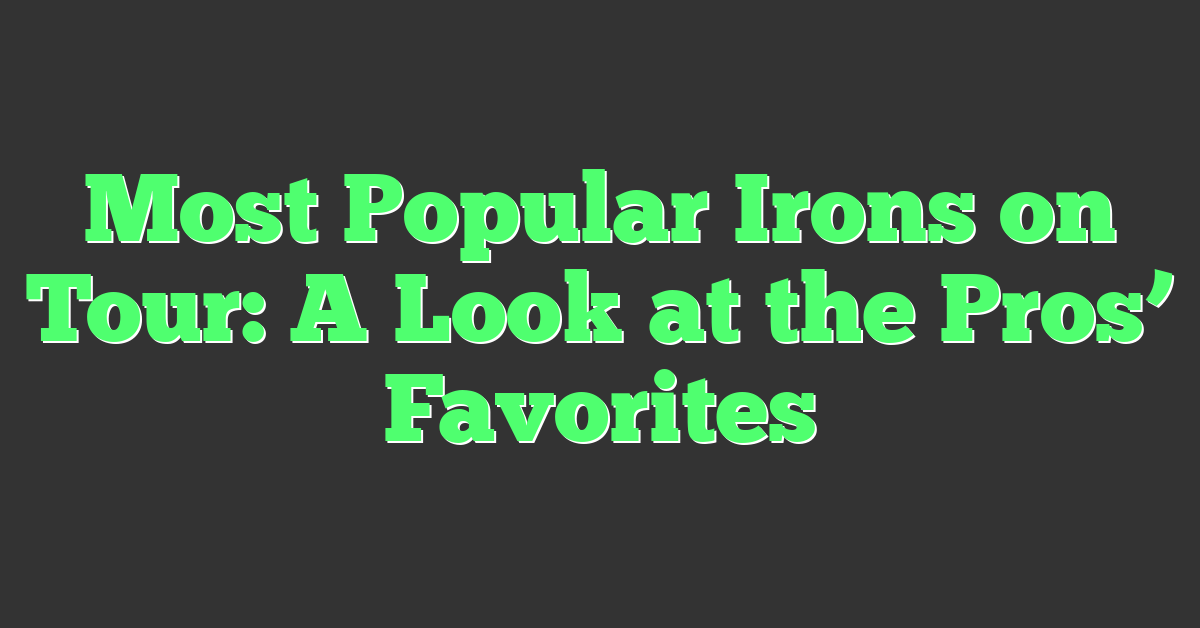 Most Popular Irons on Tour: A Look at the Pros’ Favorites