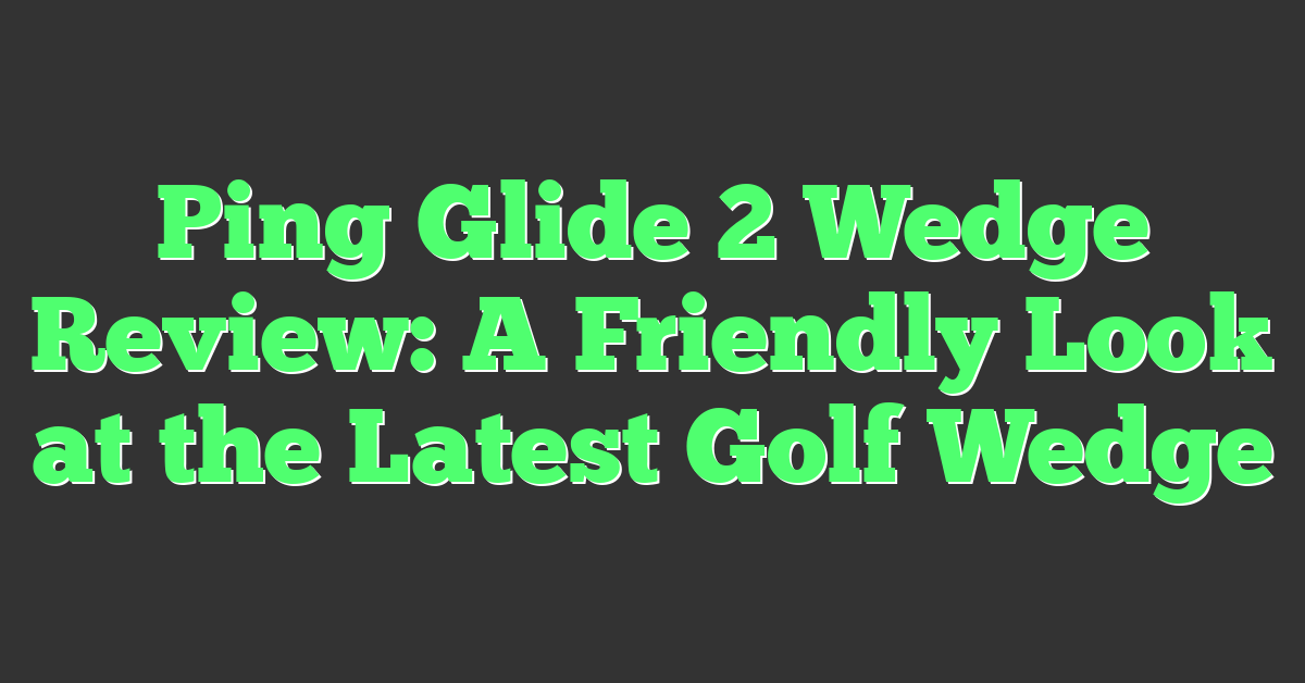 Ping Glide 2 Wedge Review: A Friendly Look at the Latest Golf Wedge