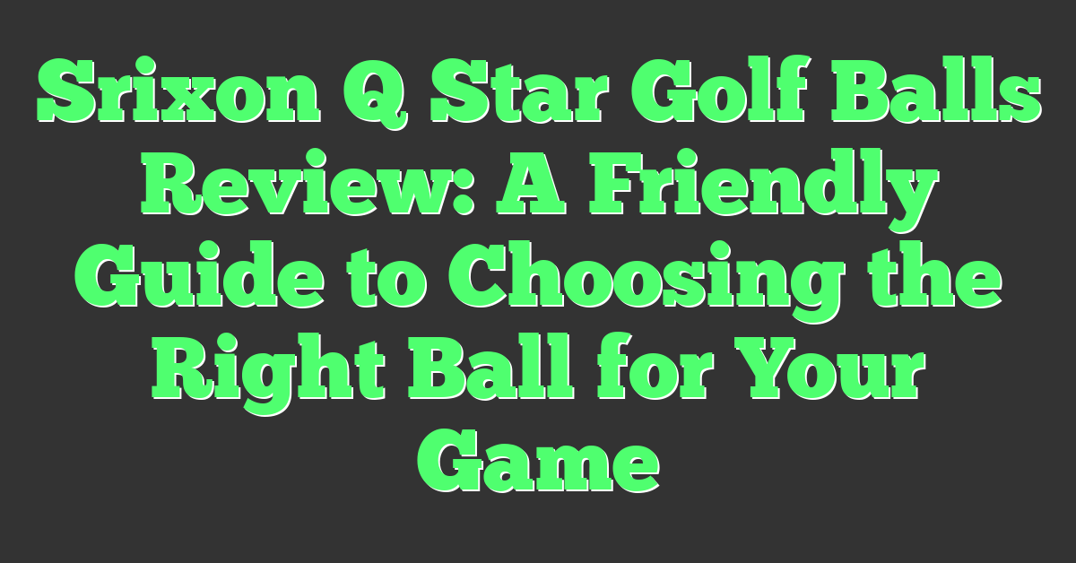 Srixon Q Star Golf Balls Review: A Friendly Guide to Choosing the Right Ball for Your Game