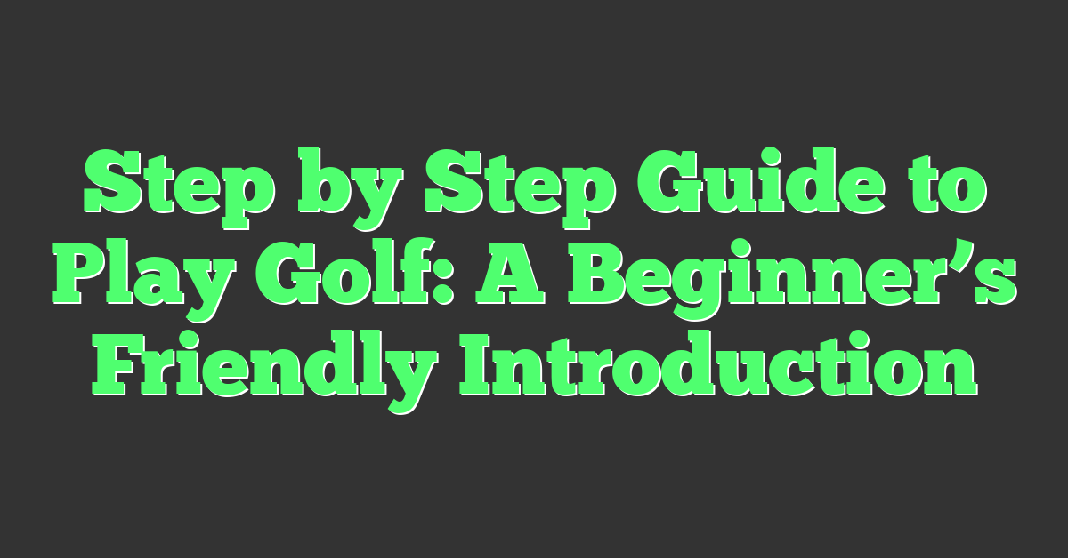 Step by Step Guide to Play Golf: A Beginner’s Friendly Introduction