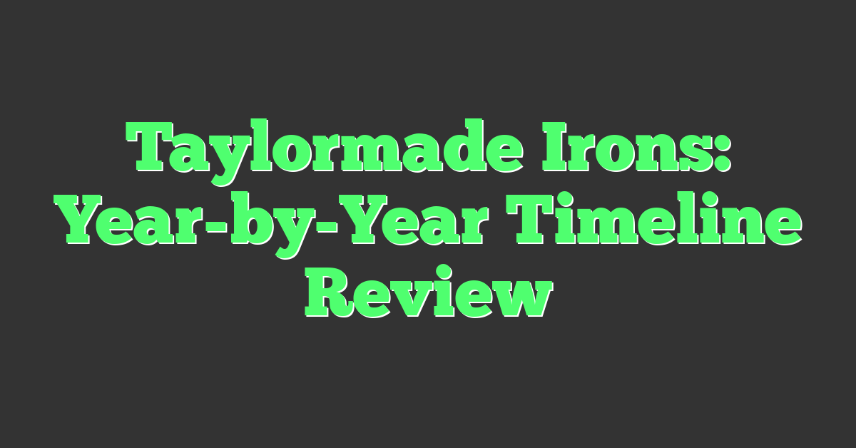 Taylormade Irons: Year-by-Year Timeline Review