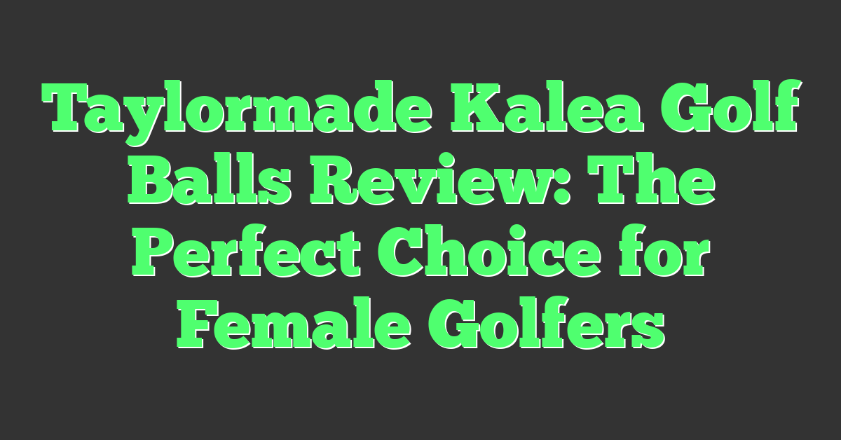 Taylormade Kalea Golf Balls Review: The Perfect Choice for Female Golfers