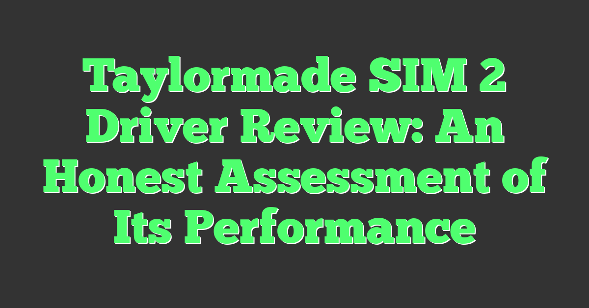 Taylormade SIM 2 Driver Review: An Honest Assessment of Its Performance