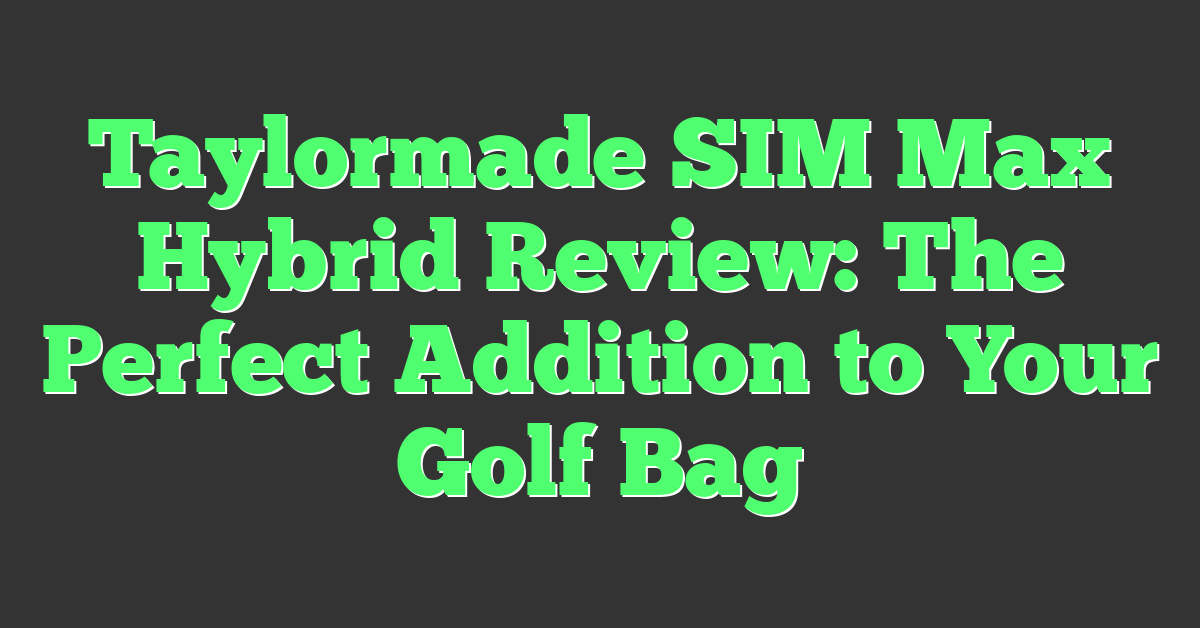 Taylormade SIM Max Hybrid Review: The Perfect Addition to Your Golf Bag