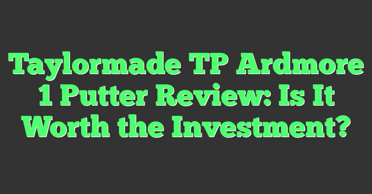 Taylormade TP Ardmore 1 Putter Review: Is It Worth the Investment?