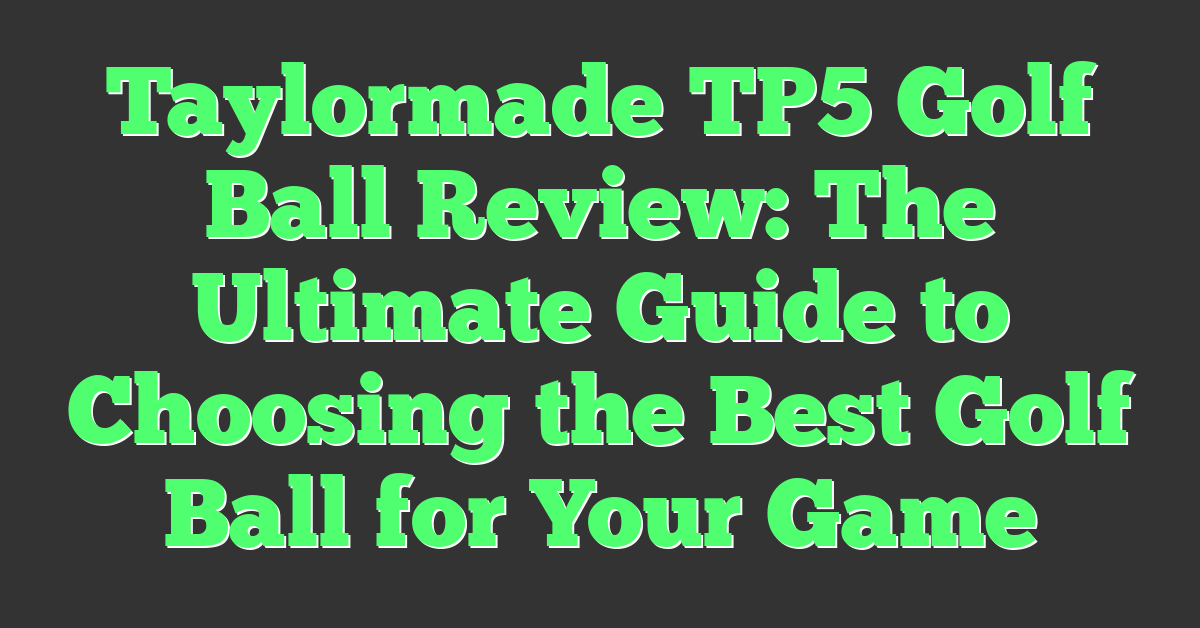 Taylormade TP5 Golf Ball Review: The Ultimate Guide to Choosing the Best Golf Ball for Your Game