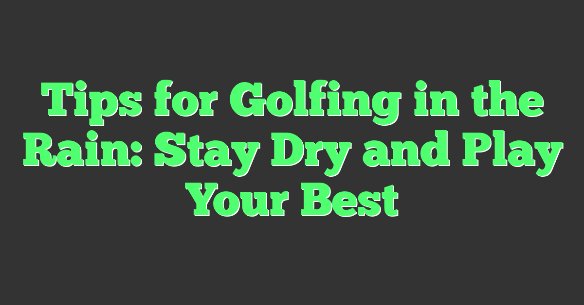 Tips for Golfing in the Rain: Stay Dry and Play Your Best