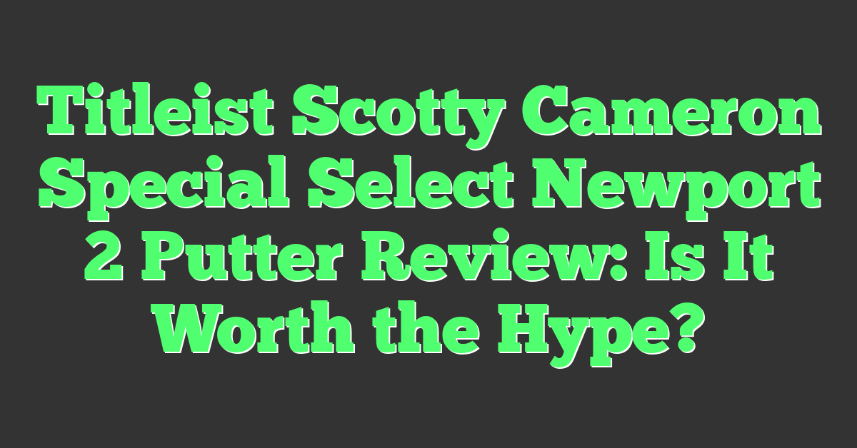 Titleist Scotty Cameron Special Select Newport 2 Putter Review: Is It Worth the Hype?