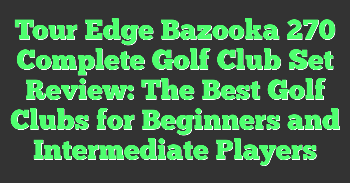 Tour Edge Bazooka 270 Complete Golf Club Set Review: The Best Golf Clubs for Beginners and Intermediate Players