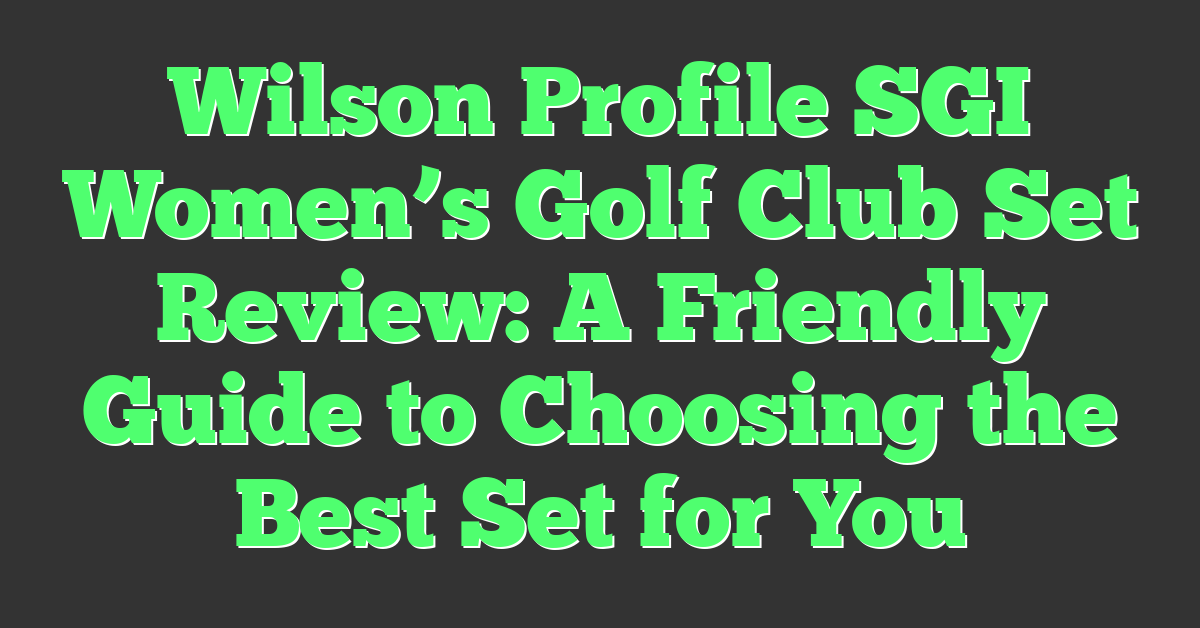 Wilson Profile SGI Women’s Golf Club Set Review: A Friendly Guide to Choosing the Best Set for You