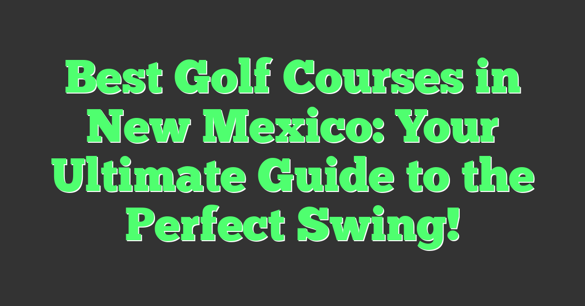 Best Golf Courses in New Mexico: Your Ultimate Guide to the Perfect Swing!