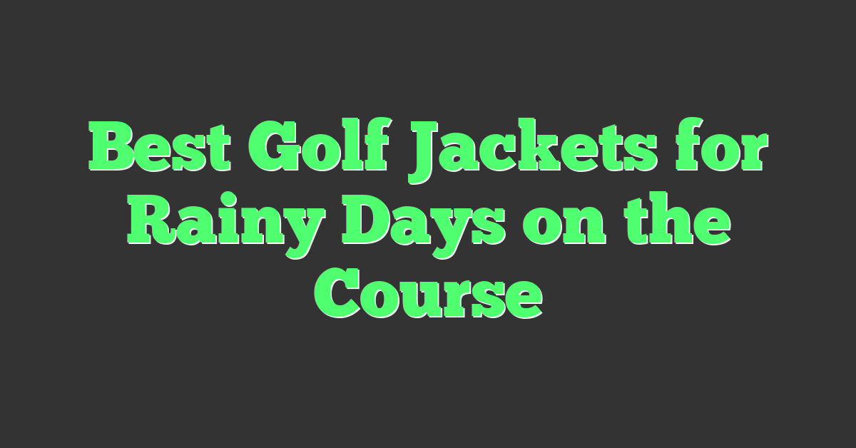 Best Golf Jackets for Rainy Days on the Course