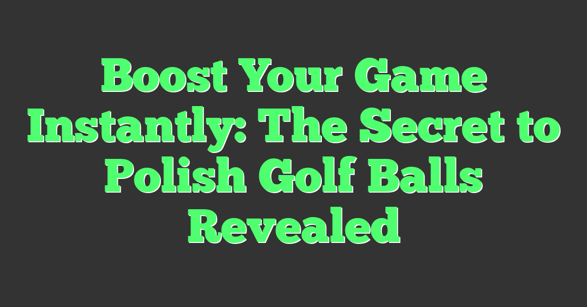 Boost Your Game Instantly: The Secret to Polish Golf Balls Revealed