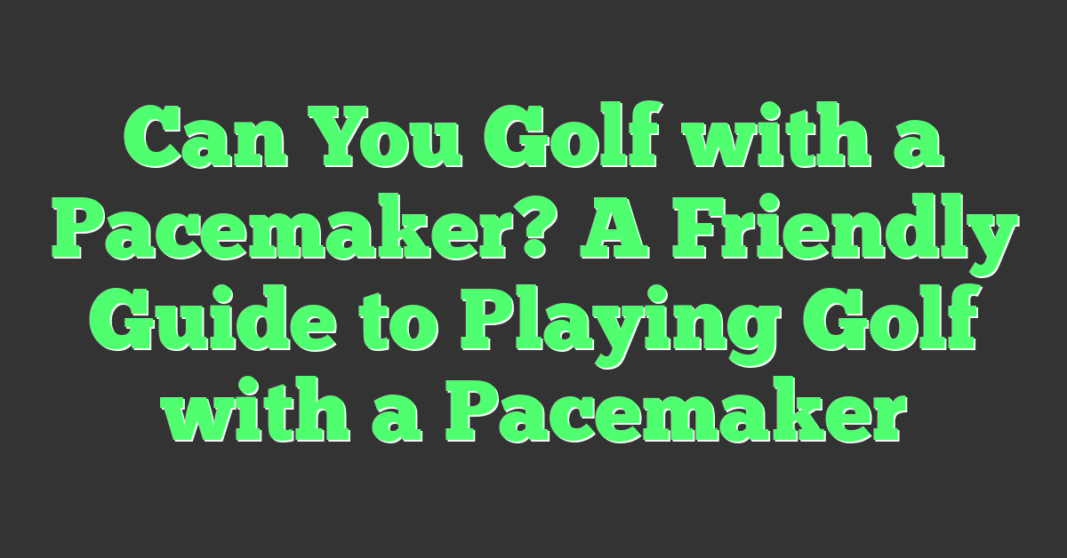 Can You Golf with a Pacemaker? A Friendly Guide to Playing Golf with a Pacemaker