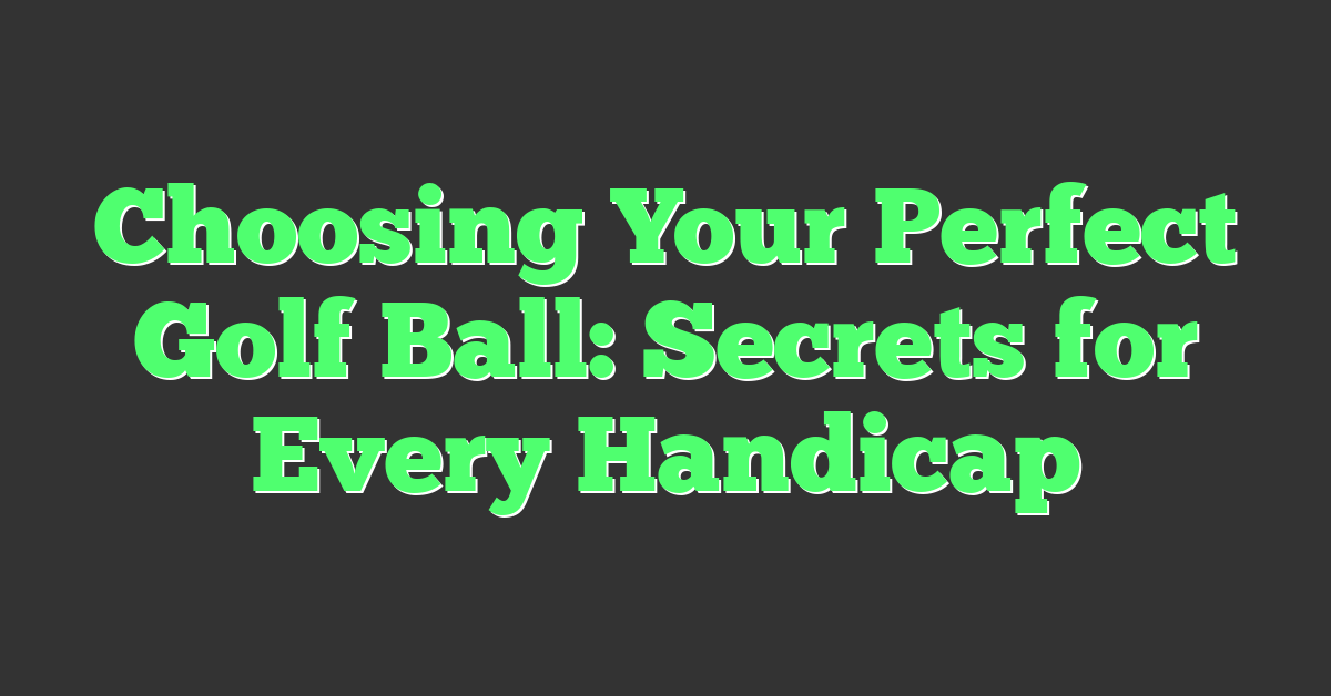 Choosing Your Perfect Golf Ball: Secrets for Every Handicap