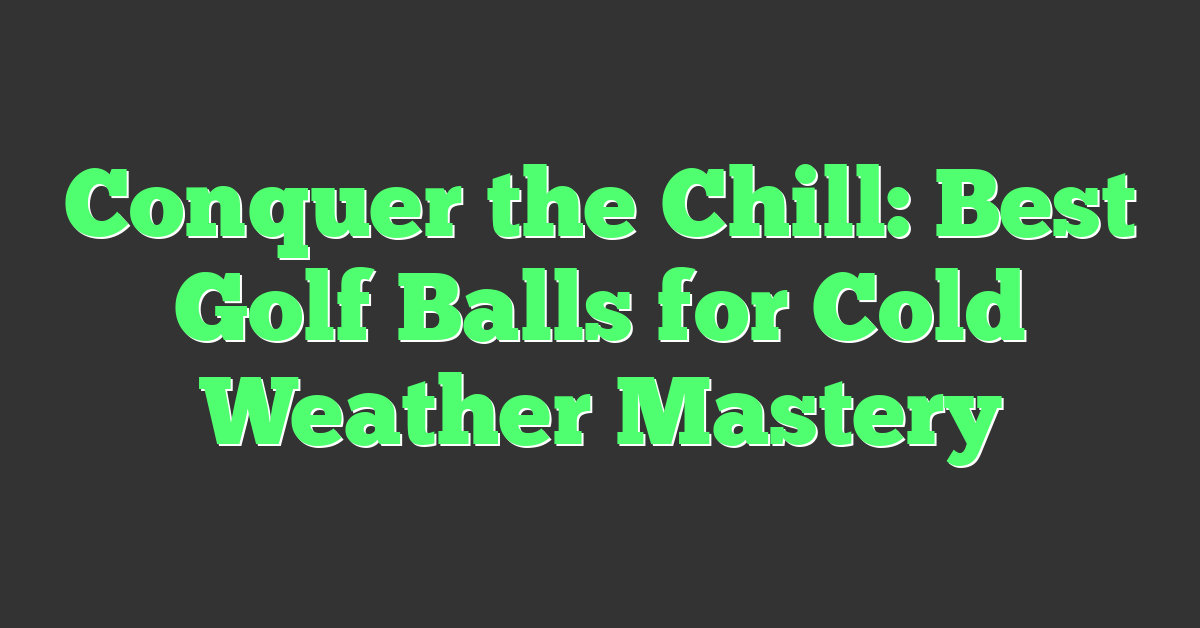 Conquer the Chill: Best Golf Balls for Cold Weather Mastery