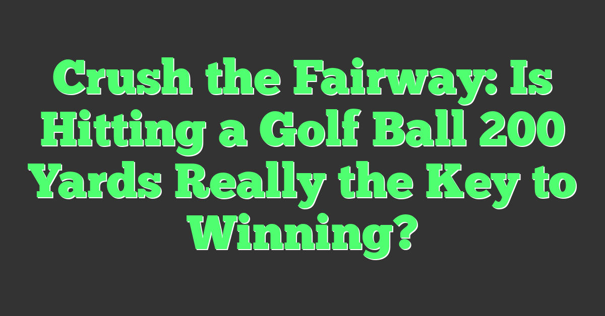 Crush the Fairway: Is Hitting a Golf Ball 200 Yards Really the Key to Winning?