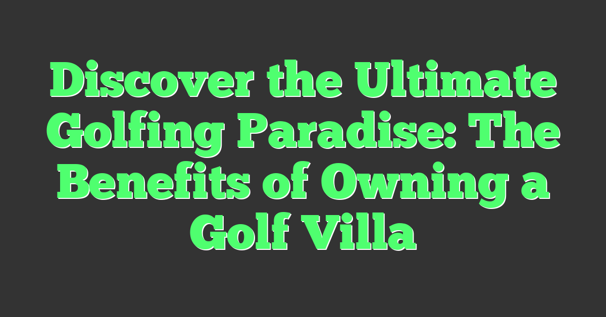 Discover the Ultimate Golfing Paradise: The Benefits of Owning a Golf Villa