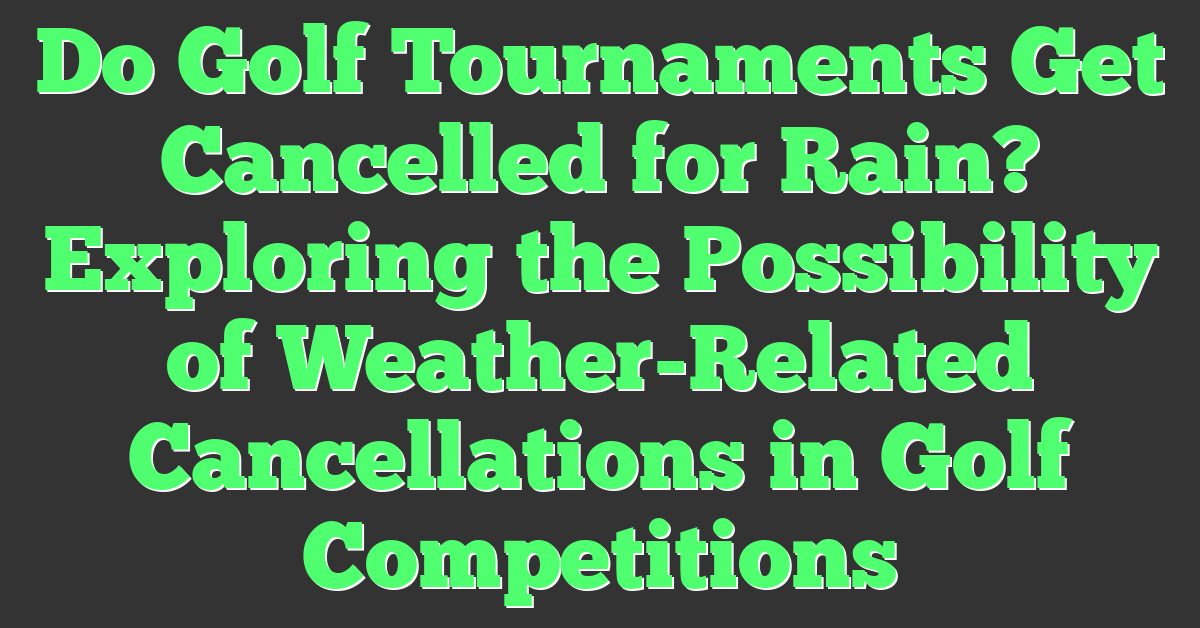 Do Golf Tournaments Get Cancelled for Rain? Exploring the Possibility of Weather-Related Cancellations in Golf Competitions