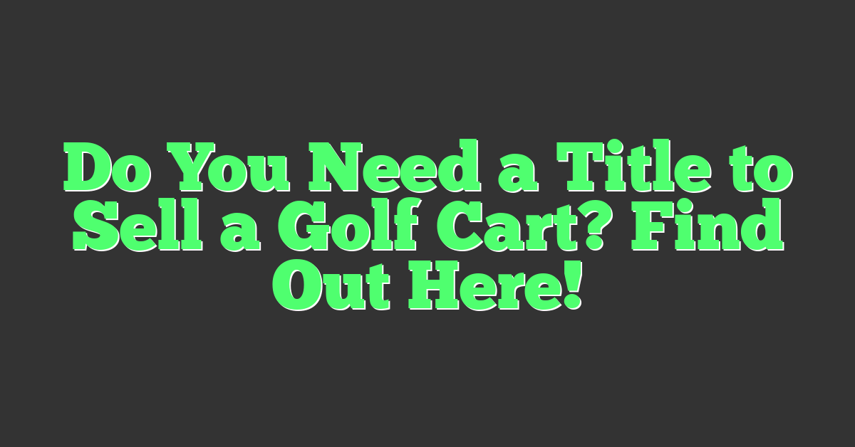 Do You Need a Title to Sell a Golf Cart? Find Out Here!