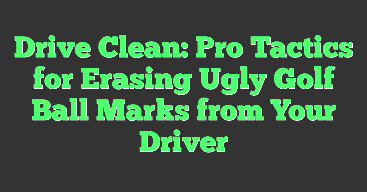 Drive Clean: Pro Tactics for Erasing Ugly Golf Ball Marks from Your Driver