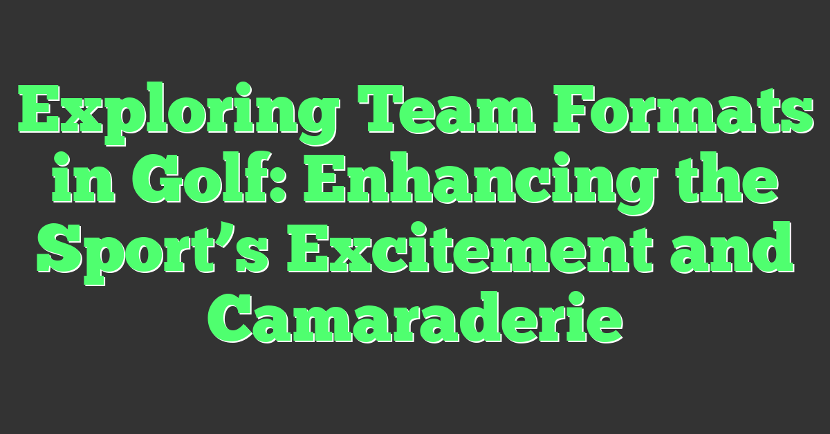 Exploring Team Formats in Golf: Enhancing the Sport’s Excitement and Camaraderie