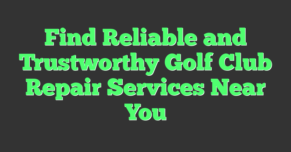Find Reliable and Trustworthy Golf Club Repair Services Near You