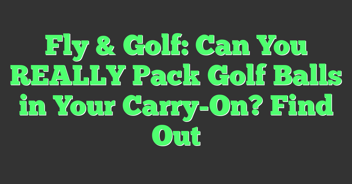 Fly & Golf: Can You REALLY Pack Golf Balls in Your Carry-On? Find Out