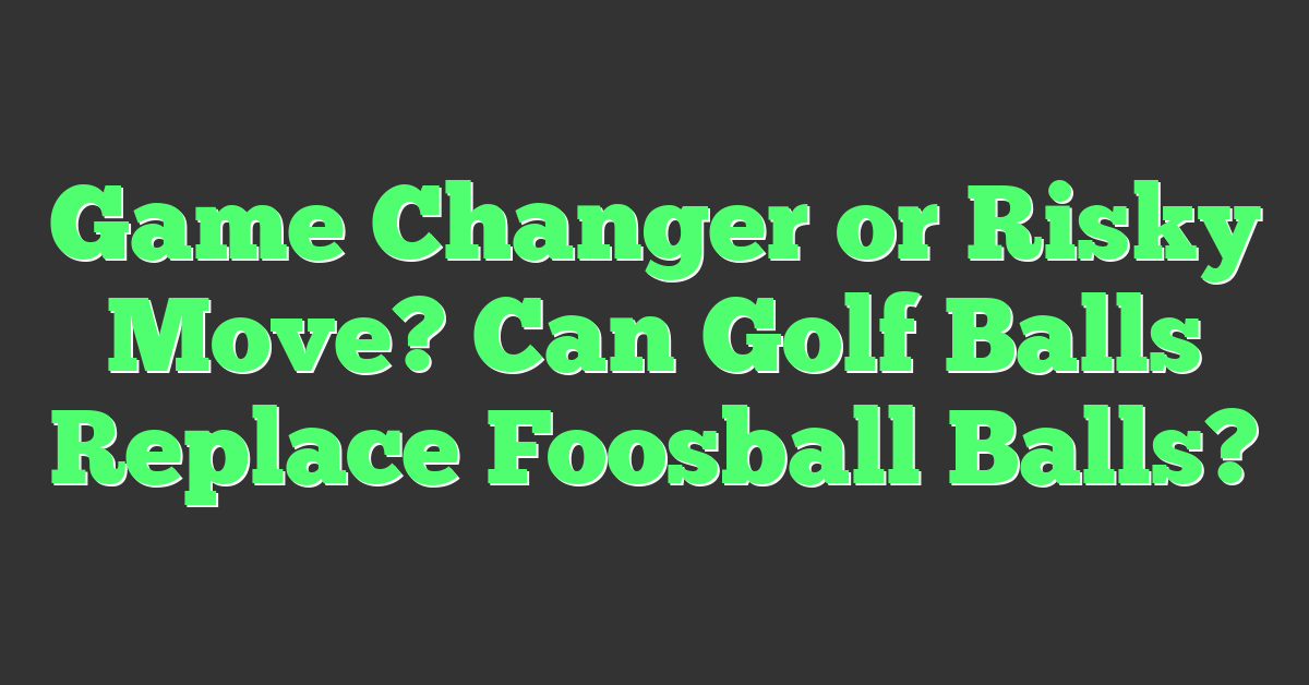 Game Changer or Risky Move? Can Golf Balls Replace Foosball Balls?