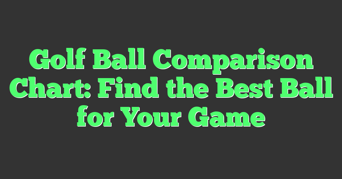 Golf Ball Comparison Chart: Find the Best Ball for Your Game