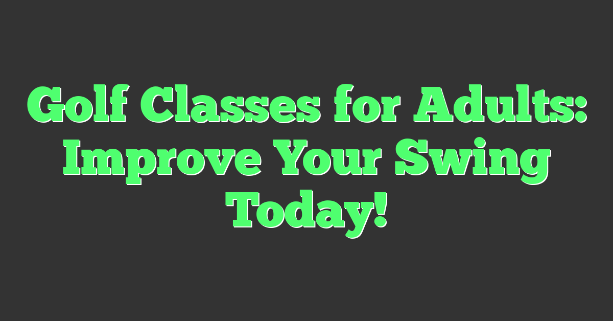 Golf Classes for Adults: Improve Your Swing Today!