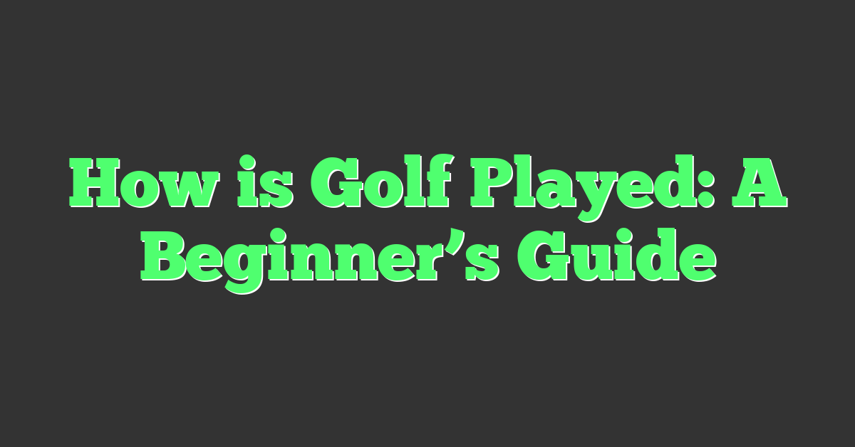 How is Golf Played: A Beginner’s Guide