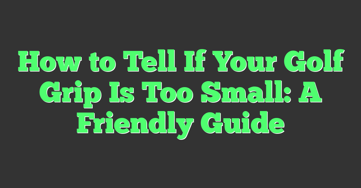 How to Tell If Your Golf Grip Is Too Small: A Friendly Guide