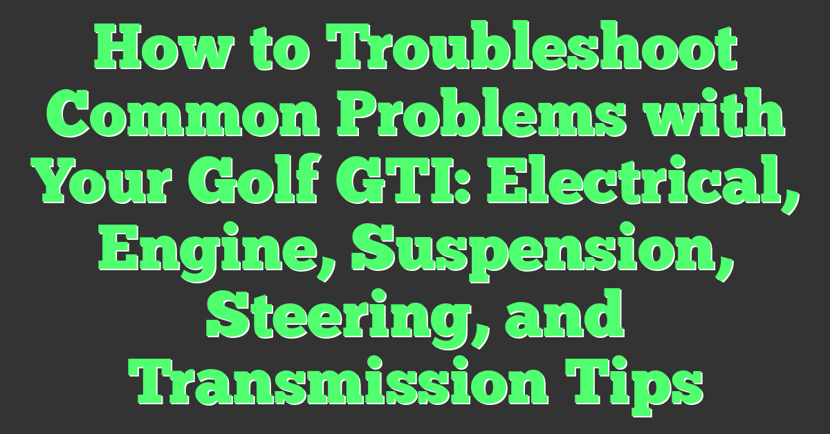 How to Troubleshoot Common Problems with Your Golf GTI: Electrical, Engine, Suspension, Steering, and Transmission Tips