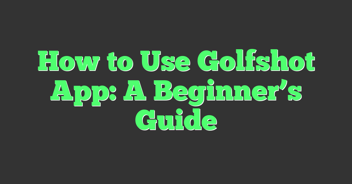 How to Use Golfshot App: A Beginner’s Guide