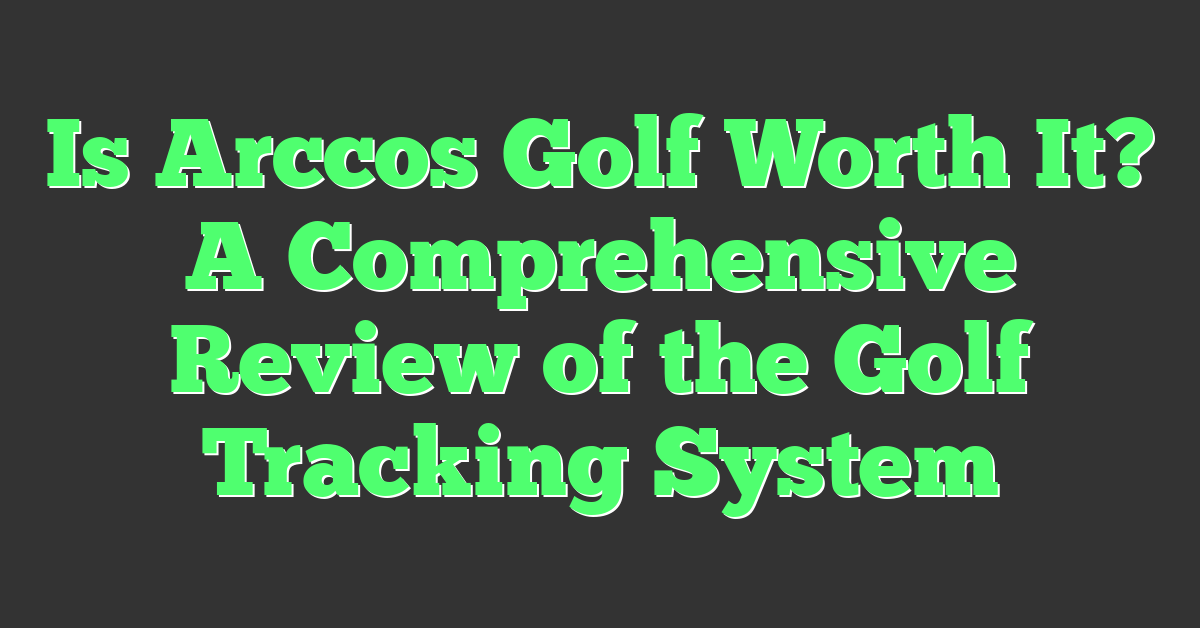 Is Arccos Golf Worth It? A Comprehensive Review of the Golf Tracking System