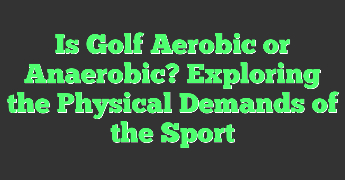 Is Golf Aerobic or Anaerobic? Exploring the Physical Demands of the Sport