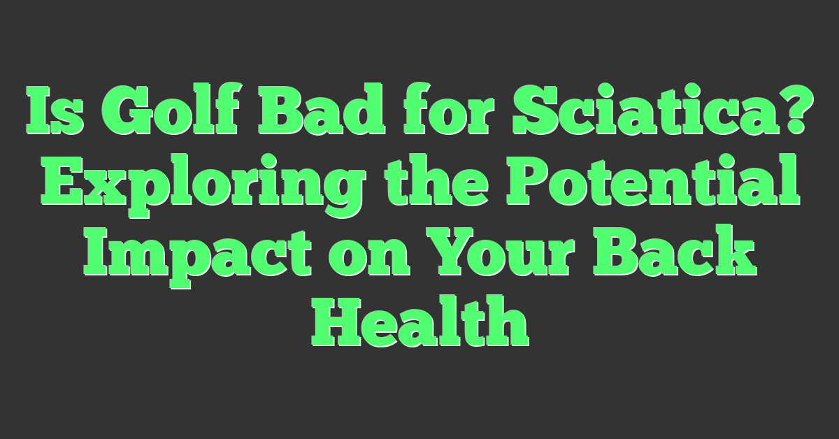 Is Golf Bad for Sciatica? Exploring the Potential Impact on Your Back Health