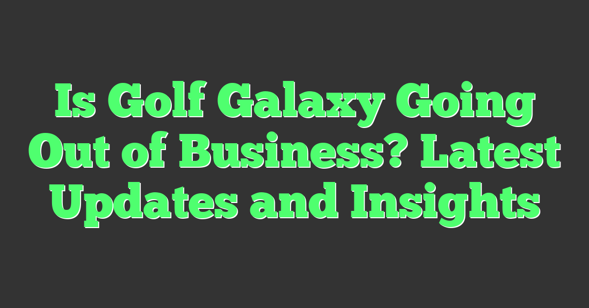 Is Golf Galaxy Going Out of Business? Latest Updates and Insights