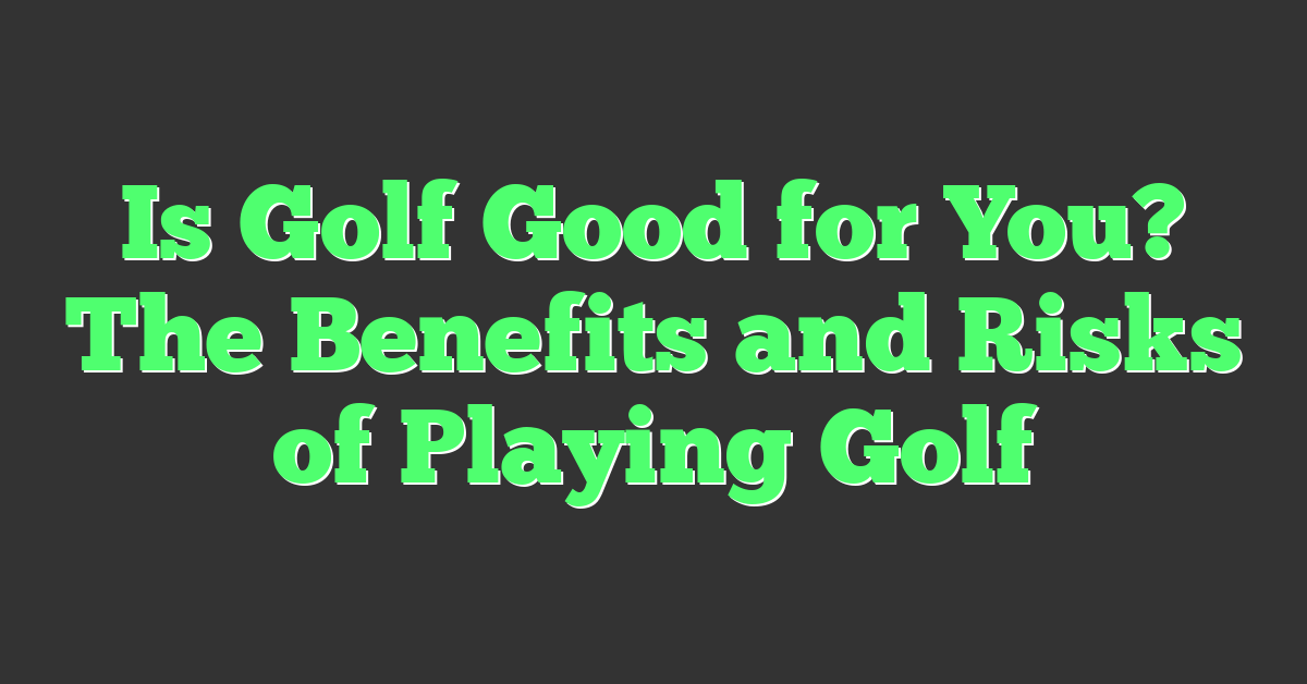 Is Golf Good for You? The Benefits and Risks of Playing Golf