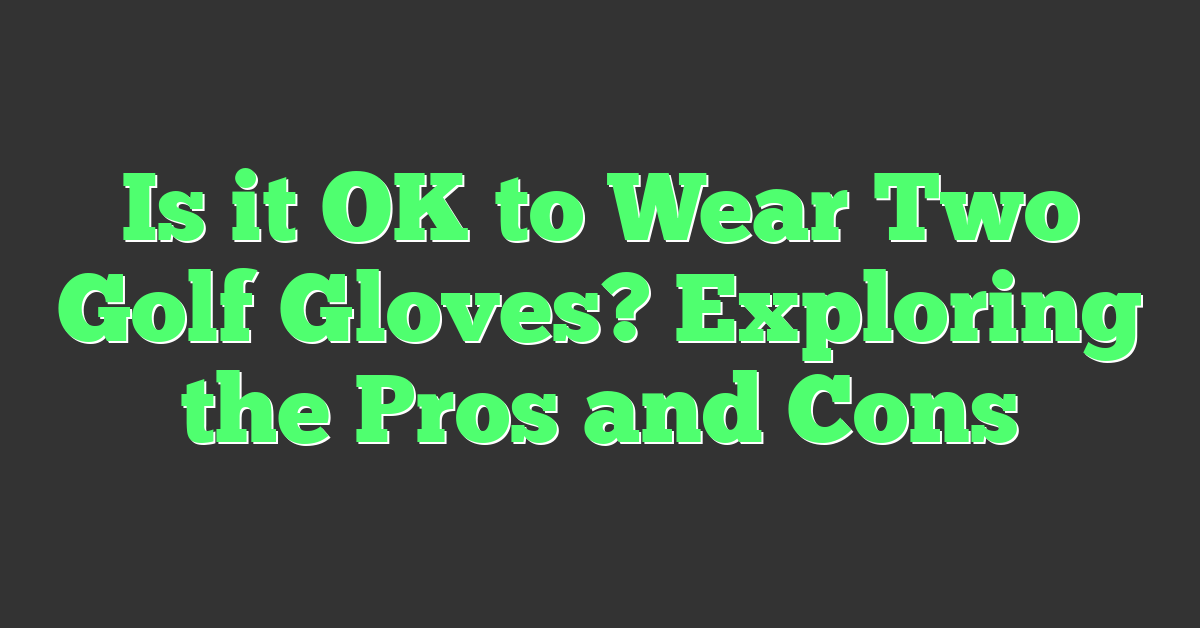 Is it OK to Wear Two Golf Gloves? Exploring the Pros and Cons