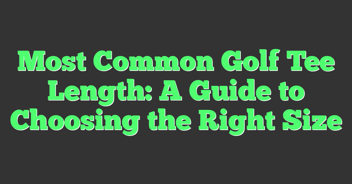 Most Common Golf Tee Length: A Guide to Choosing the Right Size