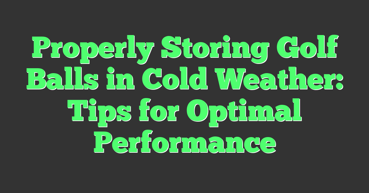 Properly Storing Golf Balls in Cold Weather: Tips for Optimal Performance